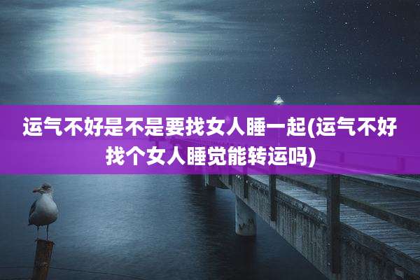 运气不好是不是要找女人睡一起(运气不好找个女人睡觉能转运吗)