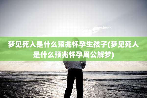梦见死人是什么预兆怀孕生孩子(梦见死人是什么预兆怀孕周公解梦)