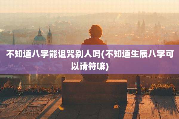 不知道八字能诅咒别人吗(不知道生辰八字可以请符嘛)