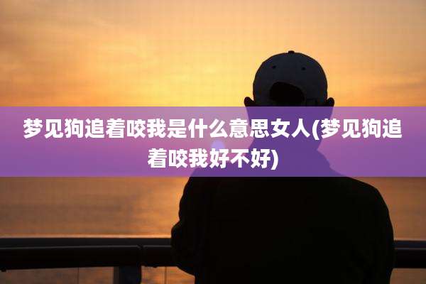 梦见狗追着咬我是什么意思女人(梦见狗追着咬我好不好)