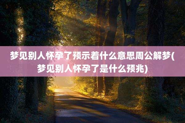 梦见别人怀孕了预示着什么意思周公解梦(梦见别人怀孕了是什么预兆)