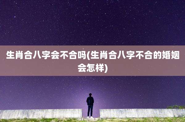 生肖合八字会不合吗(生肖合八字不合的婚姻会怎样)