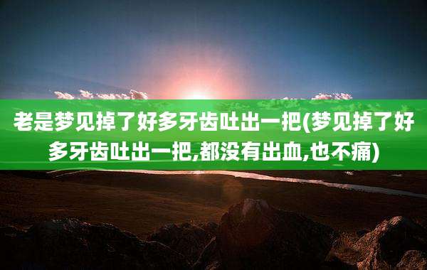 老是梦见掉了好多牙齿吐出一把(梦见掉了好多牙齿吐出一把,都没有出血,也不痛)