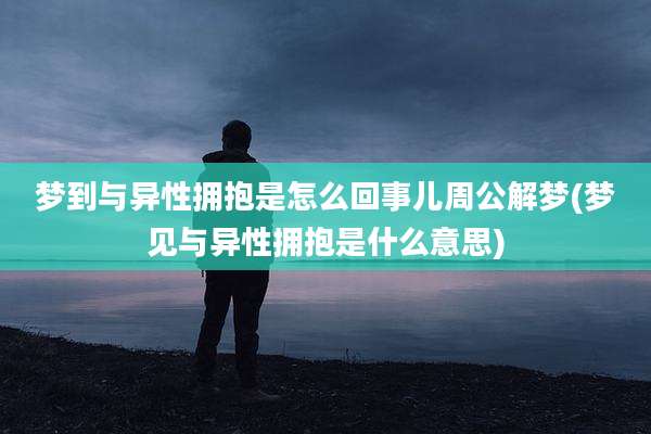 梦到与异性拥抱是怎么回事儿周公解梦(梦见与异性拥抱是什么意思)