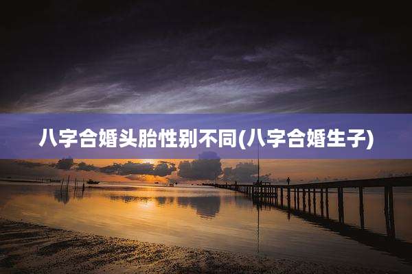 八字合婚头胎性别不同(八字合婚生子)