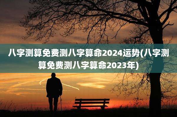 八字测算免费测八字算命2024运势(八字测算免费测八字算命2023年)