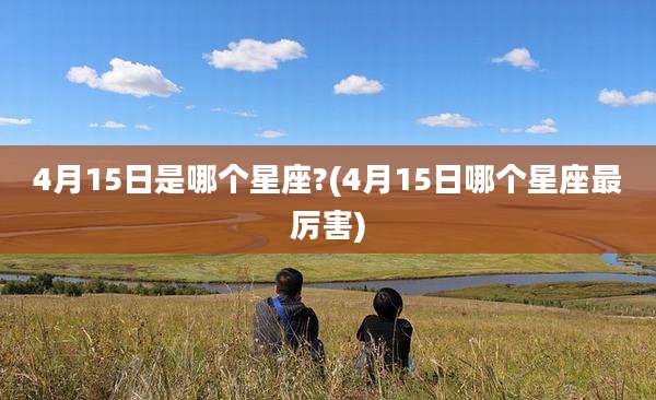 4月15日是哪个星座?(4月15日哪个星座最厉害)