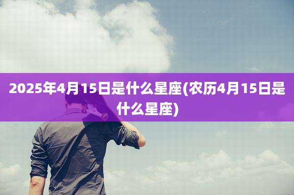 2025年4月15日是什么星座(农历4月15日是什么星座)