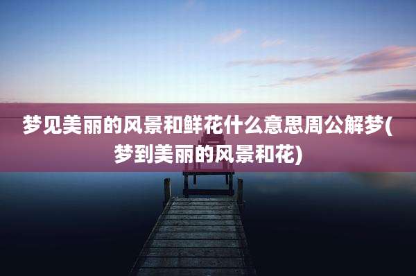 梦见美丽的风景和鲜花什么意思周公解梦(梦到美丽的风景和花)