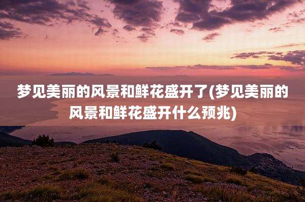 梦见美丽的风景和鲜花盛开了(梦见美丽的风景和鲜花盛开什么预兆)
