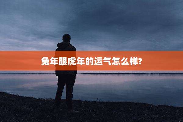 兔年跟虎年的运气怎么样?