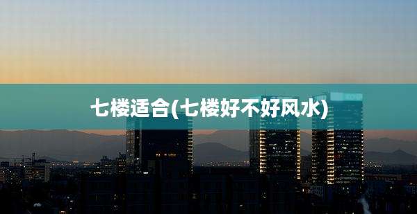 七楼适合(七楼好不好风水)