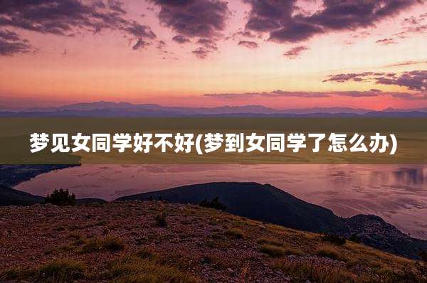 梦见女同学好不好(梦到女同学了怎么办)