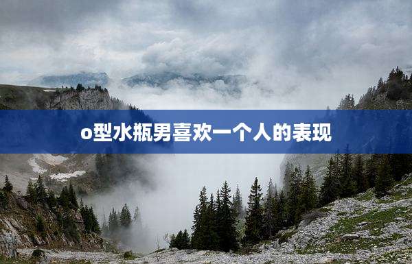 o型水瓶男喜欢一个人的表现