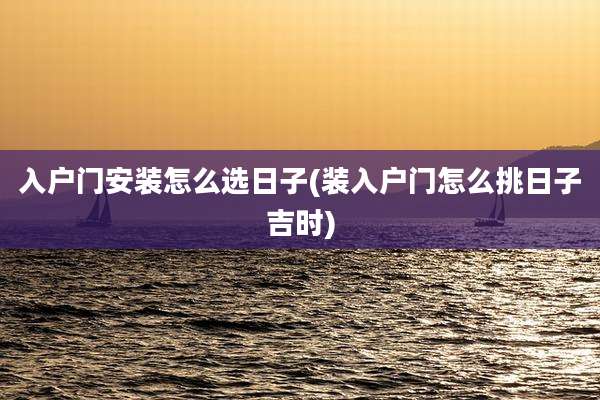 入户门安装怎么选日子(装入户门怎么挑日子吉时)