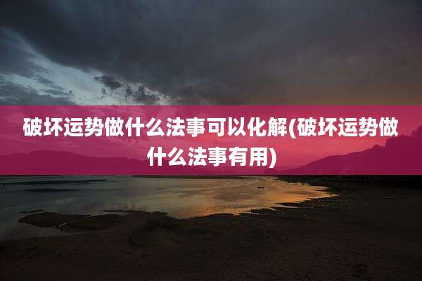 破坏运势做什么法事可以化解(破坏运势做什么法事有用)