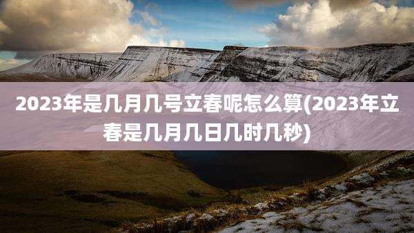 2023年是几月几号立春呢怎么算(2023年立春是几月几日几时几秒)