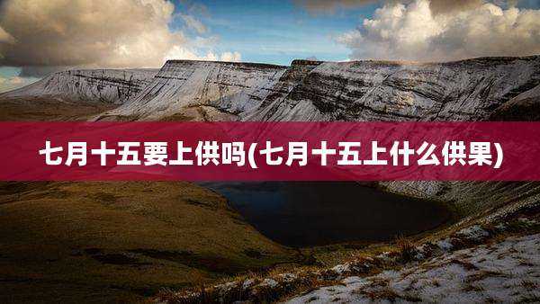 七月十五要上供吗(七月十五上什么供果)