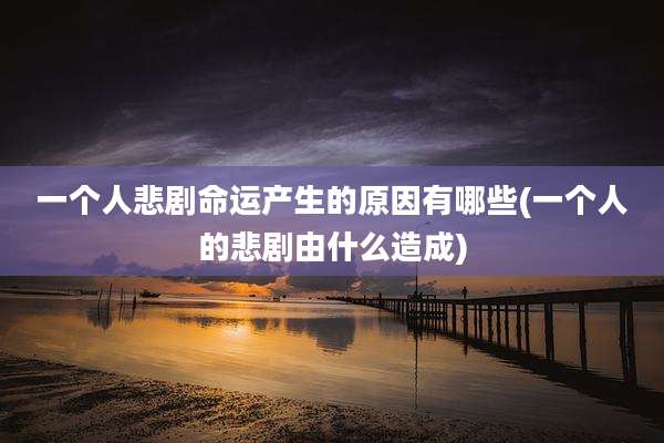 一个人悲剧命运产生的原因有哪些(一个人的悲剧由什么造成)