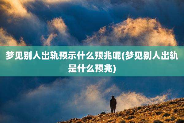 梦见别人出轨预示什么预兆呢(梦见别人出轨是什么预兆)