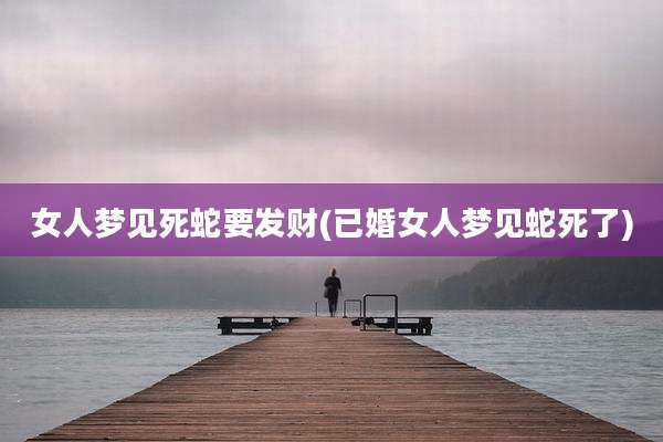 女人梦见死蛇要发财(已婚女人梦见蛇死了)