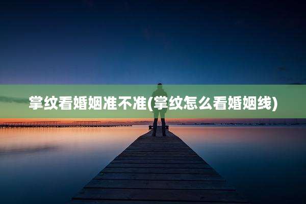 掌纹看婚姻准不准(掌纹怎么看婚姻线)