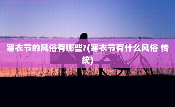 寒衣节的风俗有哪些?(寒衣节有什么风俗 传统)