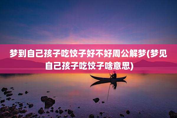 梦到自己孩子吃饺子好不好周公解梦(梦见自己孩子吃饺子啥意思)