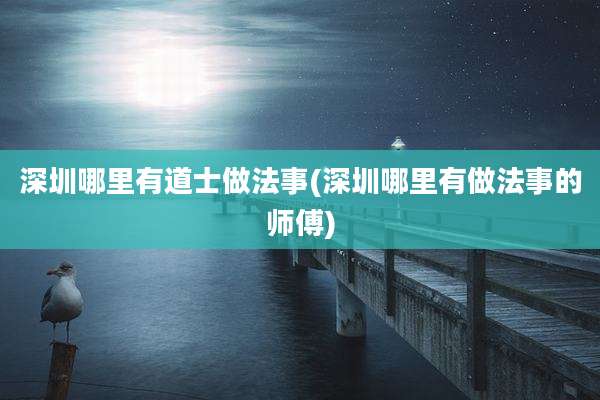深圳哪里有道士做法事(深圳哪里有做法事的师傅)