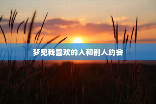 梦见我喜欢的人和别人约会