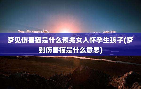 梦见伤害猫是什么预兆女人怀孕生孩子(梦到伤害猫是什么意思)