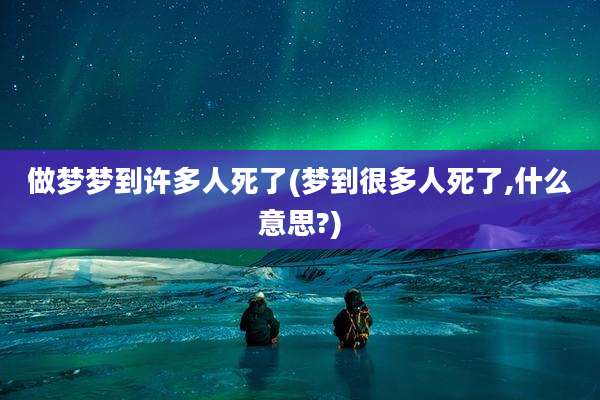 做梦梦到许多人死了(梦到很多人死了,什么意思?)