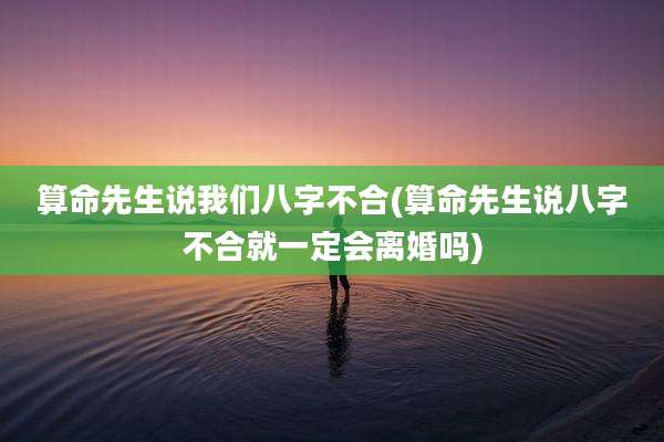 算命先生说我们八字不合(算命先生说八字不合就一定会离婚吗)