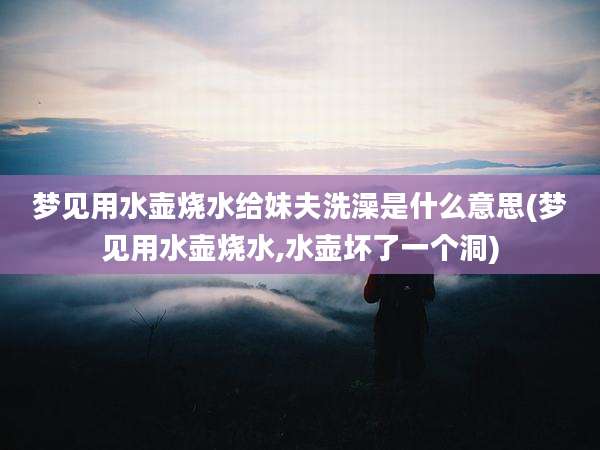 梦见用水壶烧水给妹夫洗澡是什么意思(梦见用水壶烧水,水壶坏了一个洞)