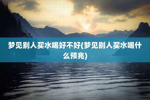 梦见别人买水喝好不好(梦见别人买水喝什么预兆)