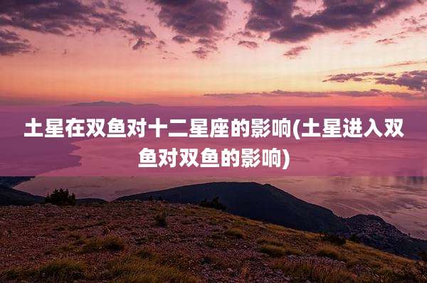 土星在双鱼对十二星座的影响(土星进入双鱼对双鱼的影响)
