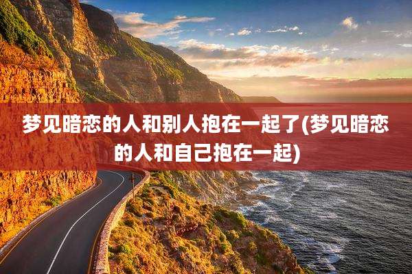梦见暗恋的人和别人抱在一起了(梦见暗恋的人和自己抱在一起)