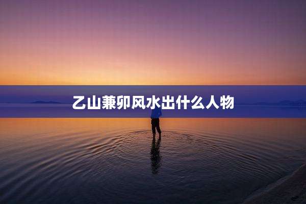 乙山兼卯风水出什么人物