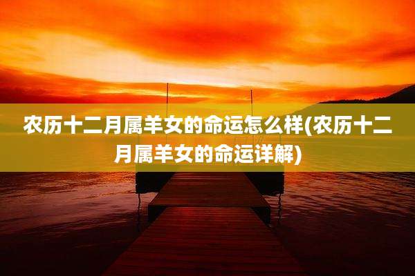 农历十二月属羊女的命运怎么样(农历十二月属羊女的命运详解)