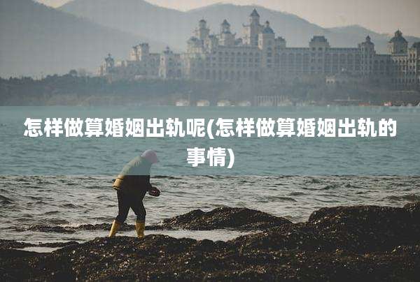 怎样做算婚姻出轨呢(怎样做算婚姻出轨的事情)