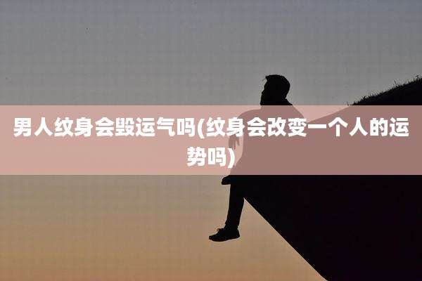 男人纹身会毁运气吗(纹身会改变一个人的运势吗)