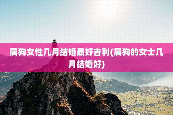 属狗女性几月结婚最好吉利(属狗的女士几月结婚好)