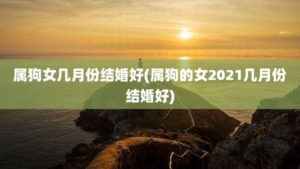 属狗女几月份结婚好(属狗的女2021几月份结婚好)