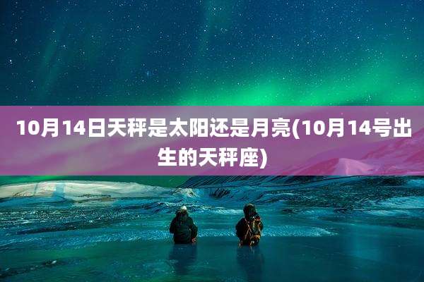 10月14日天秤是太阳还是月亮(10月14号出生的天秤座)