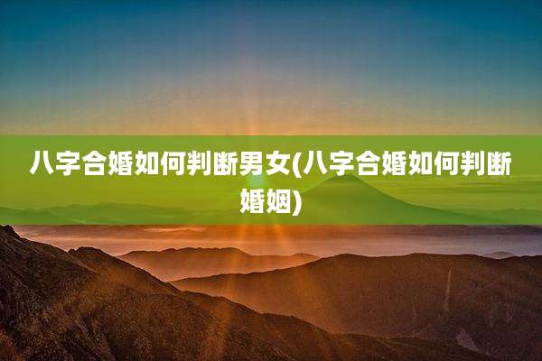 八字合婚如何判断男女(八字合婚如何判断婚姻)