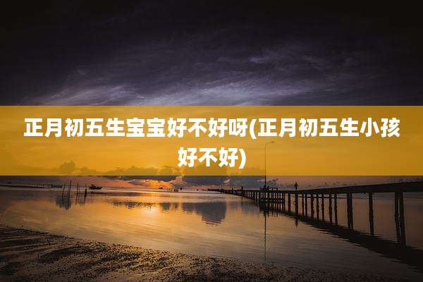 正月初五生宝宝好不好呀(正月初五生小孩好不好)