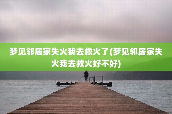梦见邻居家失火我去救火了(梦见邻居家失火我去救火好不好)