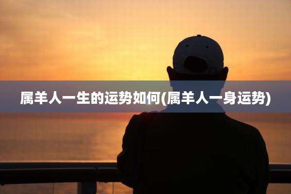 属羊人一生的运势如何(属羊人一身运势)