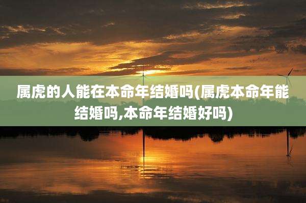 属虎的人能在本命年结婚吗(属虎本命年能结婚吗,本命年结婚好吗)