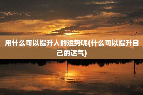 用什么可以提升人的运势呢(什么可以提升自己的运气)